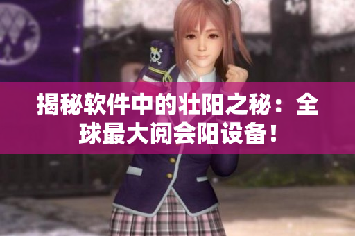 揭秘軟件中的壯陽之秘：全球最大閱會陽設(shè)備！