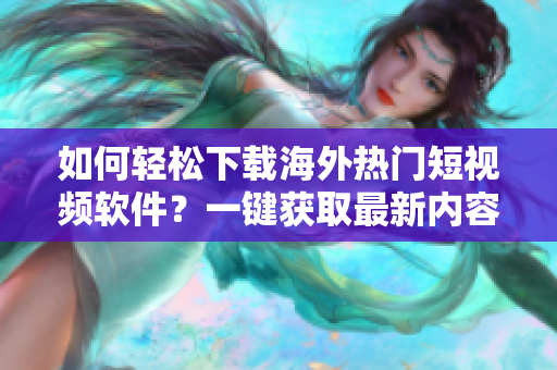 如何輕松下載海外熱門短視頻軟件？一鍵獲取最新內(nèi)容！