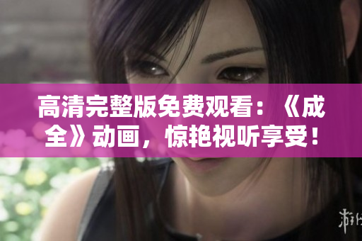高清完整版免費(fèi)觀看：《成全》動(dòng)畫，驚艷視聽享受！
