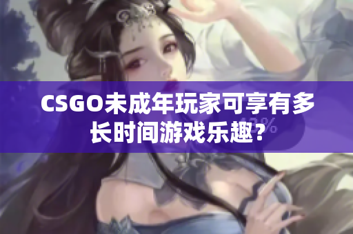 CSGO未成年玩家可享有多長時(shí)間游戲樂趣？