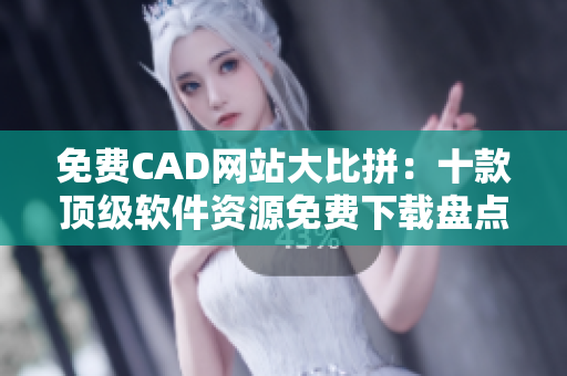 免費(fèi)CAD網(wǎng)站大比拼：十款頂級(jí)軟件資源免費(fèi)下載盤點(diǎn)
