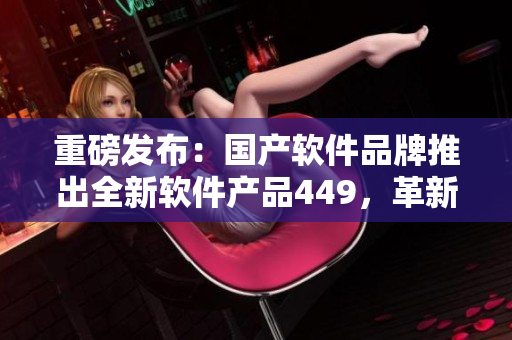 重磅發(fā)布：國(guó)產(chǎn)軟件品牌推出全新軟件產(chǎn)品449，革新用戶(hù)體驗(yàn)！