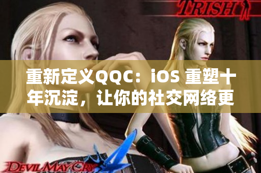 重新定義QQC：iOS 重塑十年沉淀，讓你的社交網(wǎng)絡(luò)更加暢通無阻！