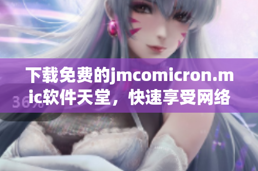 下載免費(fèi)的jmcomicron.mic軟件天堂，快速享受網(wǎng)絡(luò)生活