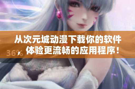 從次元城動漫下載你的軟件，體驗(yàn)更流暢的應(yīng)用程序！