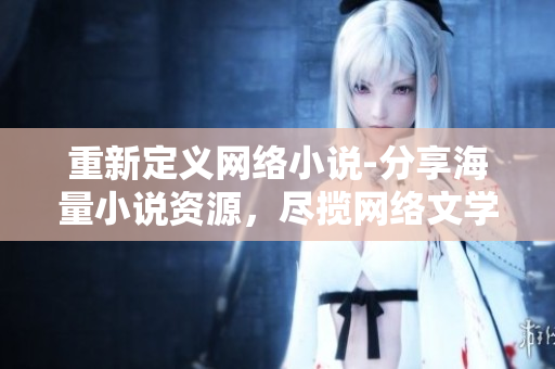 重新定義網(wǎng)絡(luò)小說(shuō)-分享海量小說(shuō)資源，盡攬網(wǎng)絡(luò)文學(xué)應(yīng)有所有精彩！