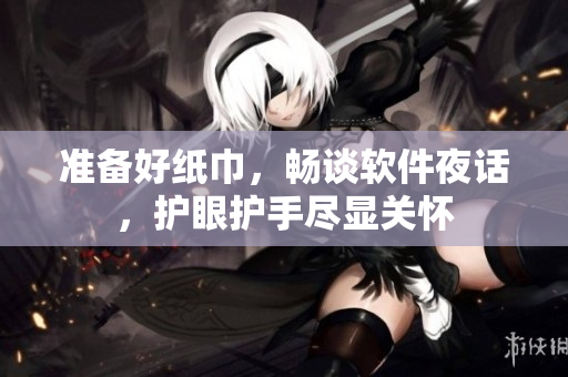 準(zhǔn)備好紙巾，暢談軟件夜話(huà)，護(hù)眼護(hù)手盡顯關(guān)懷
