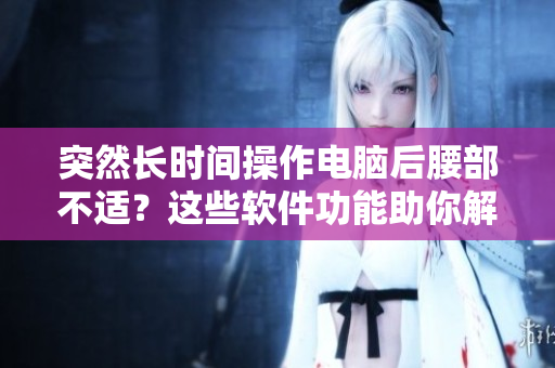 突然長(zhǎng)時(shí)間操作電腦后腰部不適？這些軟件功能助你解決疼痛問(wèn)題!