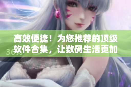 高效便捷！為您推薦的頂級(jí)軟件合集，讓數(shù)碼生活更加輕松