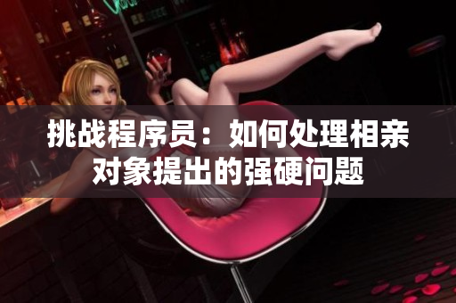 挑戰(zhàn)程序員：如何處理相親對(duì)象提出的強(qiáng)硬問(wèn)題