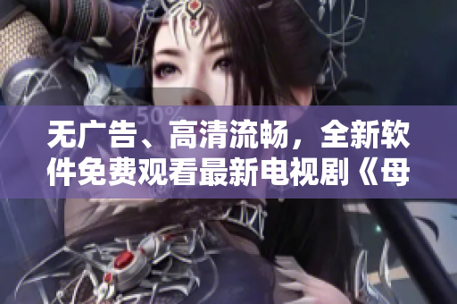 無廣告、高清流暢，全新軟件免費(fèi)觀看最新電視劇《母親8》