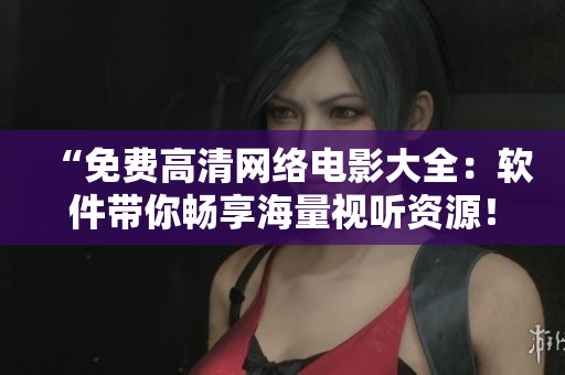“免費高清網絡電影大全：軟件帶你暢享海量視聽資源！”