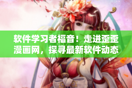 軟件學(xué)習(xí)者福音！走進(jìn)歪歪漫畫網(wǎng)，探尋最新軟件動(dòng)態(tài)、技術(shù)趨勢(shì)及應(yīng)用案例
