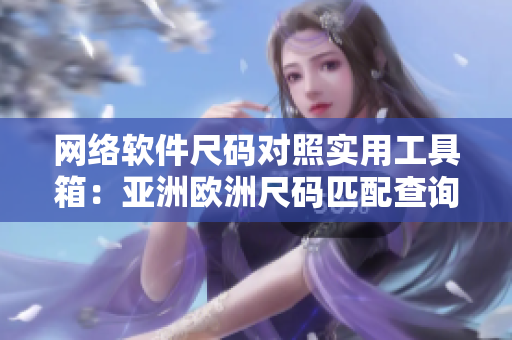 網(wǎng)絡軟件尺碼對照實用工具箱：亞洲歐洲尺碼匹配查詢