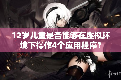12歲兒童是否能夠在虛擬環(huán)境下操作4個(gè)應(yīng)用程序？