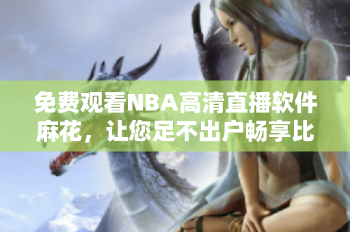 免費(fèi)觀看NBA高清直播軟件麻花，讓您足不出戶暢享比賽現(xiàn)場(chǎng)