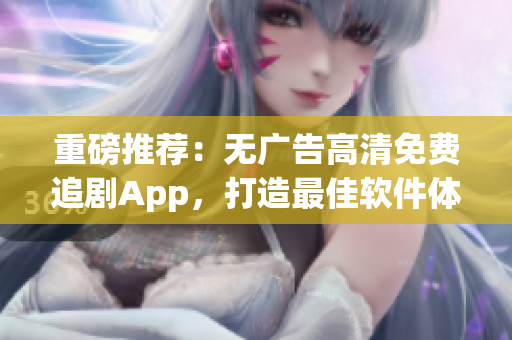 重磅推薦：無廣告高清免費追劇App，打造最佳軟件體驗！