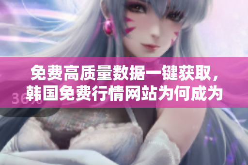 免費(fèi)高質(zhì)量數(shù)據(jù)一鍵獲取，韓國(guó)免費(fèi)行情網(wǎng)站為何成為網(wǎng)絡(luò)軟件首選？
