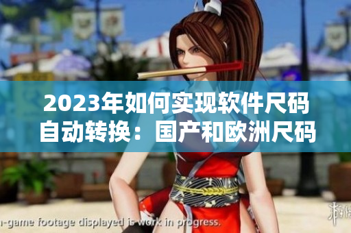 2023年如何實(shí)現(xiàn)軟件尺碼自動(dòng)轉(zhuǎn)換：國(guó)產(chǎn)和歐洲尺碼表的完美匹配？