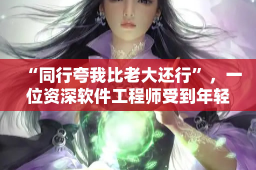 “同行夸我比老大還行”，一位資深軟件工程師受到年輕同事的認可和贊美！