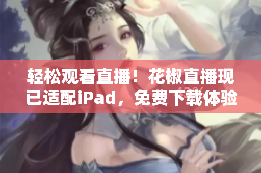 輕松觀看直播！花椒直播現(xiàn)已適配iPad，免費下載體驗！