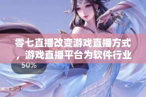 零七直播改變游戲直播方式，游戲直播平臺(tái)為軟件行業(yè)帶來新機(jī)遇