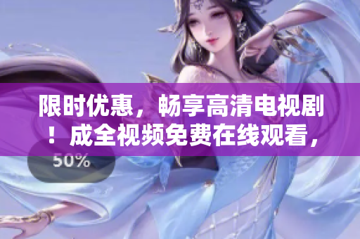 限時(shí)優(yōu)惠，暢享高清電視??！成全視頻免費(fèi)在線觀看，趕快囤起來！