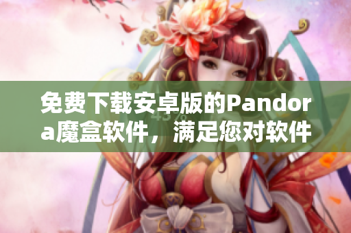 免費下載安卓版的Pandora魔盒軟件，滿足您對軟件的所有需求！