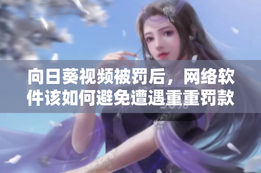向日葵視頻被罰后，網(wǎng)絡(luò)軟件該如何避免遭遇重重罰款——跟羅志祥總結(jié)的經(jīng)驗(yàn)教訓(xùn)