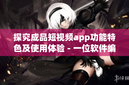 探究成品短視頻app功能特色及使用體驗(yàn) - 一位軟件編輯的深度評(píng)測(cè)