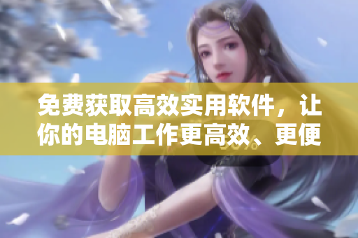 免費(fèi)獲取高效實(shí)用軟件，讓你的電腦工作更高效、更便捷。