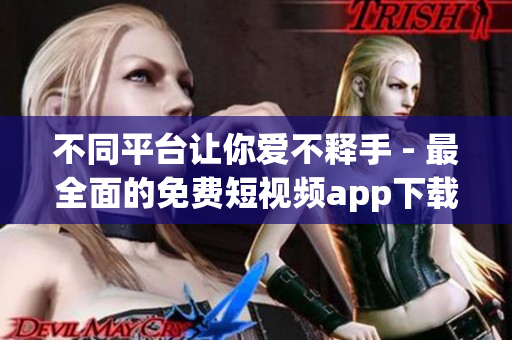 不同平臺(tái)讓你愛不釋手 - 最全面的免費(fèi)短視頻app下載匯總