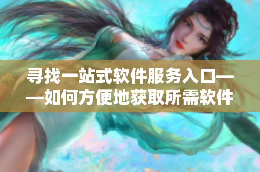 尋找一站式軟件服務(wù)入口——如何方便地獲取所需軟件？