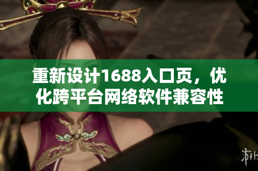 重新設(shè)計(jì)1688入口頁(yè)，優(yōu)化跨平臺(tái)網(wǎng)絡(luò)軟件兼容性