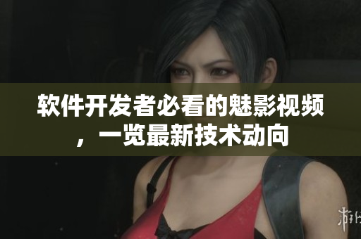 軟件開發(fā)者必看的魅影視頻，一覽最新技術(shù)動(dòng)向