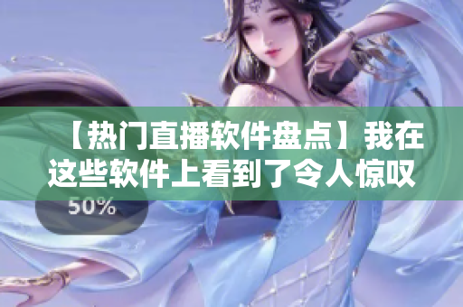 【熱門直播軟件盤點(diǎn)】我在這些軟件上看到了令人驚嘆的內(nèi)容！