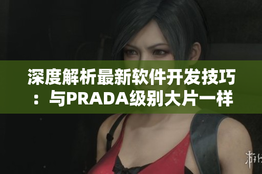 深度解析最新軟件開發(fā)技巧：與PRADA級(jí)別大片一樣引領(lǐng)潮流