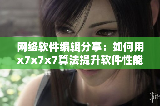 網(wǎng)絡(luò)軟件編輯分享：如何用x7x7x7算法提升軟件性能？