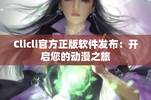 Clicli官方正版軟件發(fā)布：開啟您的動(dòng)漫之旅