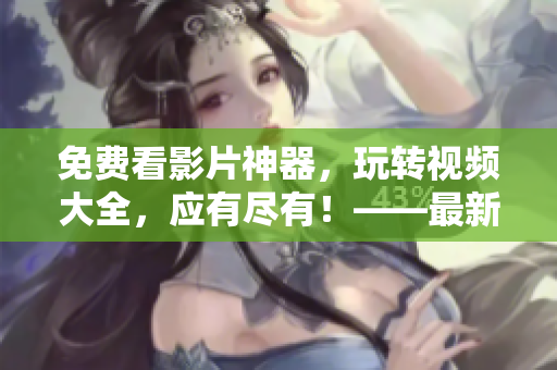 免費看影片神器，玩轉(zhuǎn)視頻大全，應(yīng)有盡有！——最新影視大全免費在線觀看