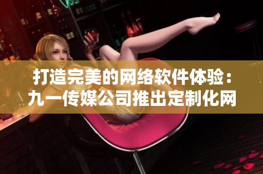 打造完美的網(wǎng)絡(luò)軟件體驗：九一傳媒公司推出定制化網(wǎng)站服務(wù)