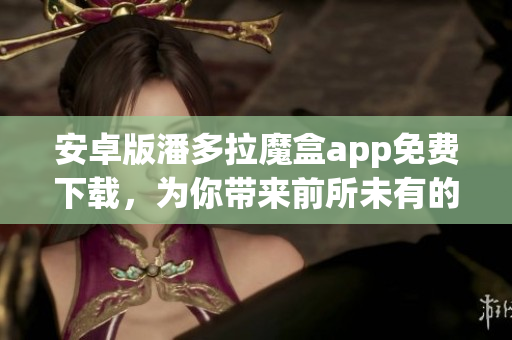 安卓版潘多拉魔盒app免費下載，為你帶來前所未有的軟件體驗！