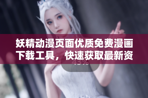 妖精動漫頁面優(yōu)質(zhì)免費漫畫下載工具，快速獲取最新資源