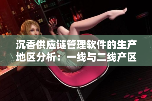 沉香供應(yīng)鏈管理軟件的生產(chǎn)地區(qū)分析：一線與二線產(chǎn)區(qū)的對比