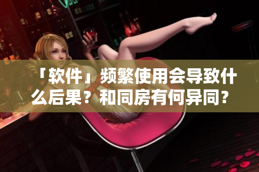 「軟件」頻繁使用會(huì)導(dǎo)致什么后果？和同房有何異同？