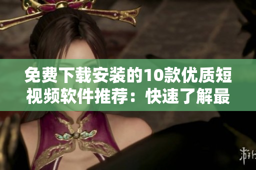 免費下載安裝的10款優(yōu)質(zhì)短視頻軟件推薦：快速了解最新軟件資訊