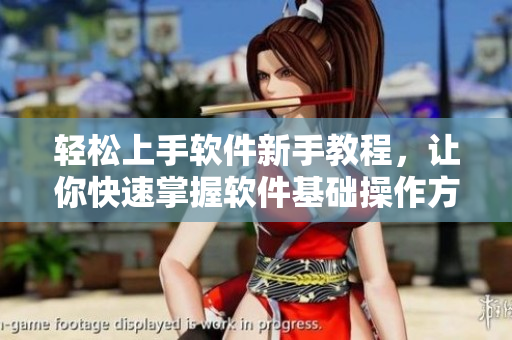 輕松上手軟件新手教程，讓你快速掌握軟件基礎(chǔ)操作方式！