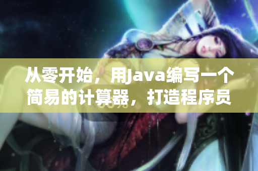 從零開始，用Java編寫一個簡易的計算器，打造程序員必備利器