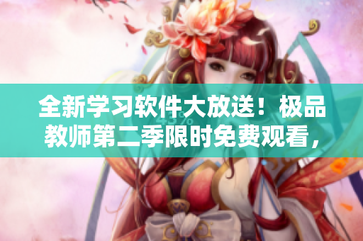 全新學習軟件大放送！極品教師第二季限時免費觀看，學習更輕松！