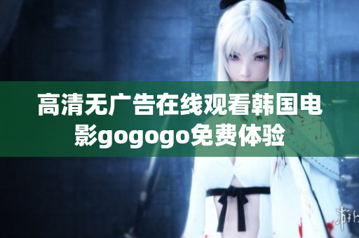 高清無(wú)廣告在線觀看韓國(guó)電影gogogo免費(fèi)體驗(yàn)